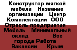 Конструктор мягкой мебели › Название организации ­ Центр Комплектации, ООО › Отрасль предприятия ­ Мебель › Минимальный оклад ­ 60 000 - Все города Работа » Вакансии   . Крым,Симферополь